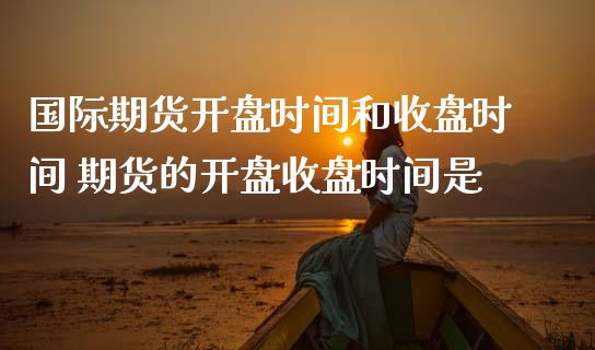 国际期货开盘时间和收盘时间 期货的开盘收盘时间是