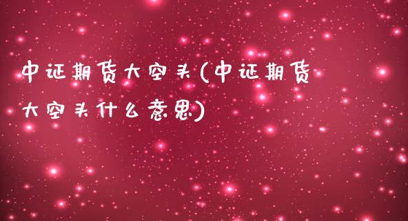 中证期货大空头(中证期货大空头什么意思)