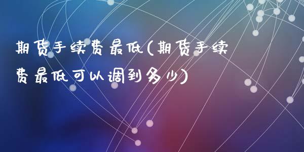期货手续费最低(期货手续费最低可以调到多少)