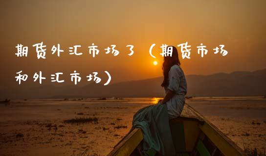 期货外汇市场了（期货市场和外汇市场）