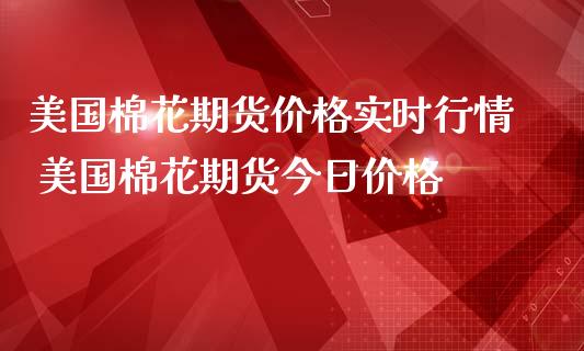 美国棉花期货价格实时行情 美国棉花期货今日价格