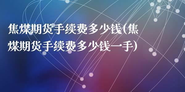 焦煤期货手续费多少钱(焦煤期货手续费多少钱一手)