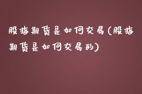 股指期货是如何交易(股指期货是如何交易的)