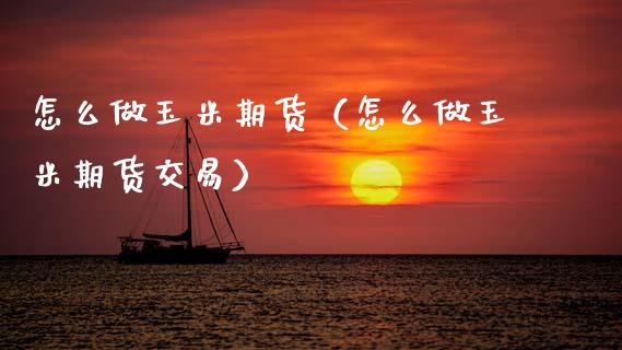 怎么做玉米期货（怎么做玉米期货交易）