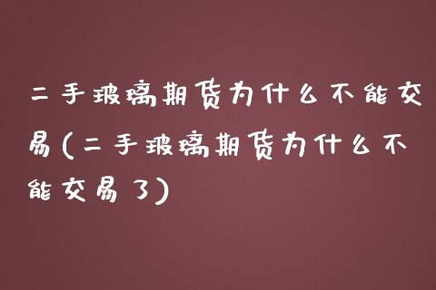 二手玻璃期货为什么不能交易(二手玻璃期货为什么不能交易了)