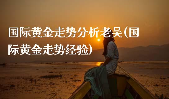 国际黄金走势分析老吴(国际黄金走势经验)