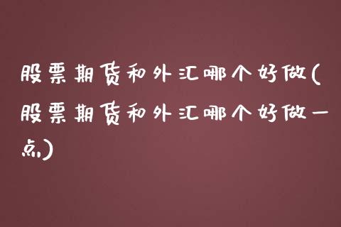 股票期货和外汇哪个好做(股票期货和外汇哪个好做一点)