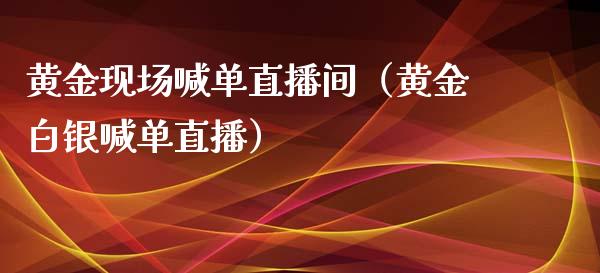 黄金现场喊单直播间（黄金白银喊单直播）