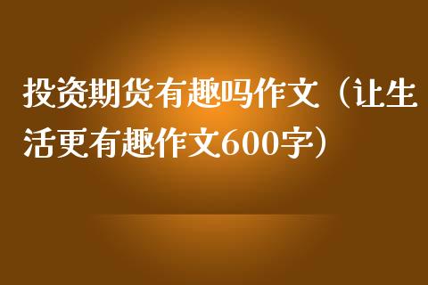 投资期货有趣吗（让生活更有趣600字）_https://www.dglong8.com_黄金期货_第1张