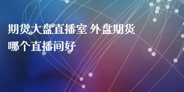 期货大盘直播室 外盘期货哪个直播间好