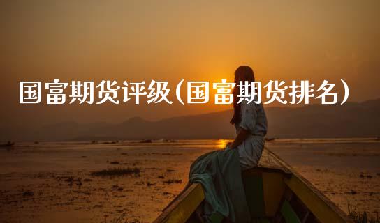 国富期货评级(国富期货排名)