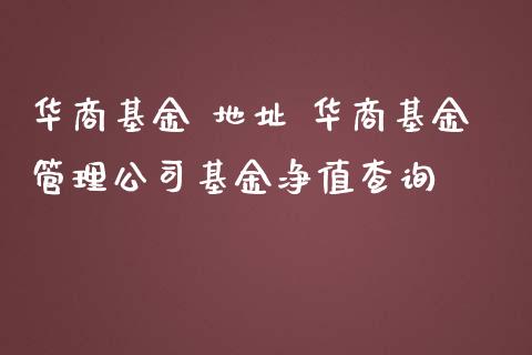 华商基金 地址 华商基金管理公司基金净值查询