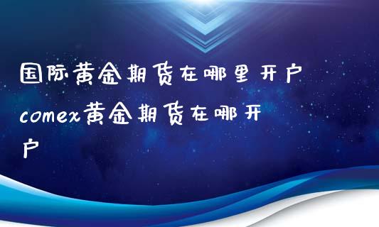 国际黄金期货在哪里开户 comex黄金期货在哪开户