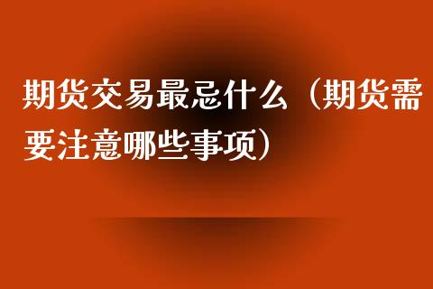 期货交易最忌什么（期货需要注意哪些事项）