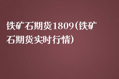 铁矿石期货1809(铁矿石期货实时行情)