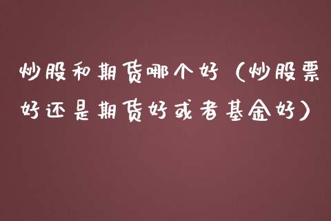 炒股和期货哪个好（炒股票好还是期货好或者基金好）