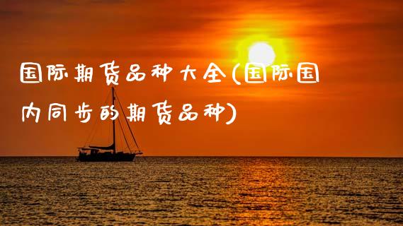 国际期货品种大全(国际国内同步的期货品种)