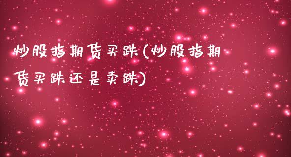 炒股指期货买跌(炒股指期货买跌还是卖跌)