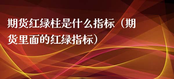 期货红绿柱是什么指标（期货里面的红绿指标）