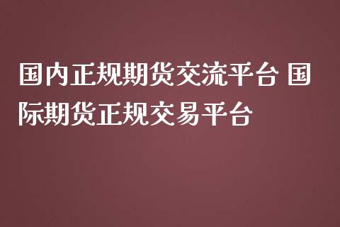 国内正规期货交流平台 国际期货正规交易平台