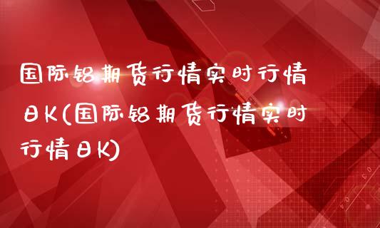 国际铝期货行情实时行情 日K(国际铝期货行情实时行情日K)
