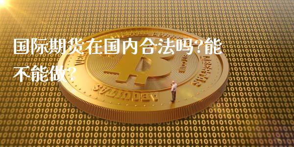 国际期货在国内合法吗?能不能做?