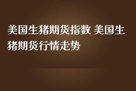 美国生猪期货指数 美国生猪期货行情走势