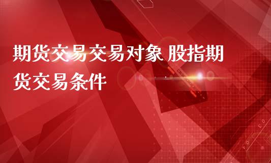 期货交易交易对象 股指期货交易条件