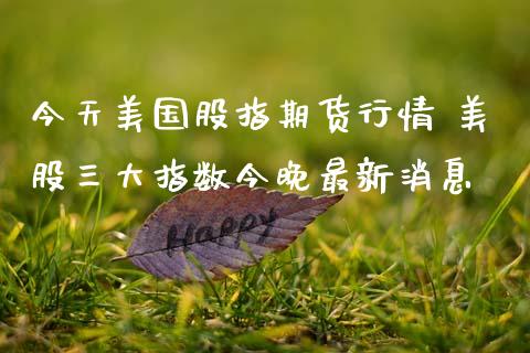 今天美国股指期货行情 美股三大指数今晚最新消息
