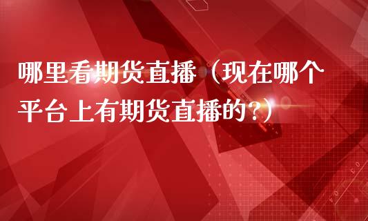 哪里看期货直播（现在哪个平台上有期货直播的?）