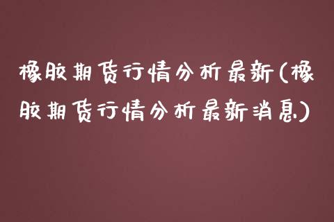 橡胶期货行情分析最新(橡胶期货行情分析最新消息)