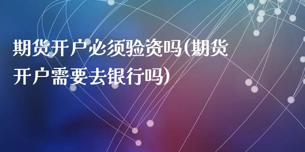 期货开户必须验资吗(期货开户需要去银行吗)