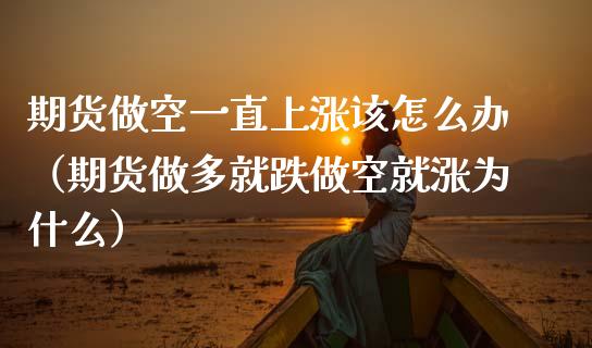 期货做空一直上涨该怎么办（期货做多就跌做空就涨为什么）