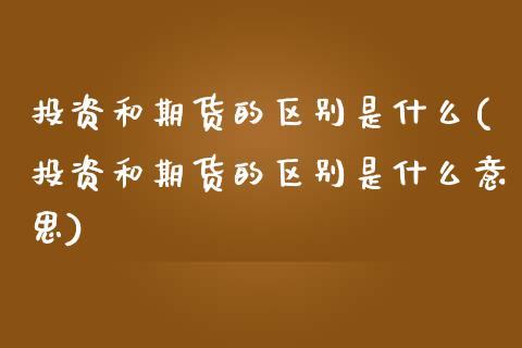 投资和期货的区别是什么(投资和期货的区别是什么意思)