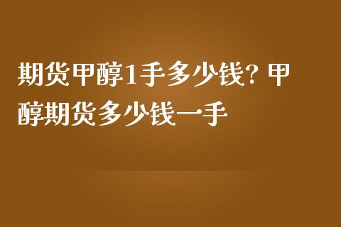 期货甲醇1手多少钱? 甲醇期货多少钱一手