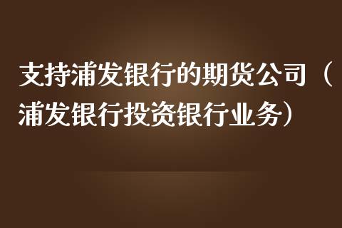 支持浦发银行的期货公司（浦发银行投资银行业务）