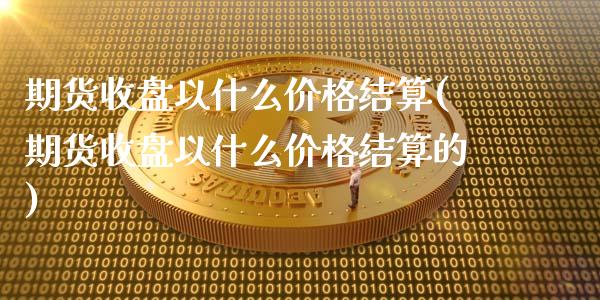 期货收盘以什么价格结算(期货收盘以什么价格结算的)