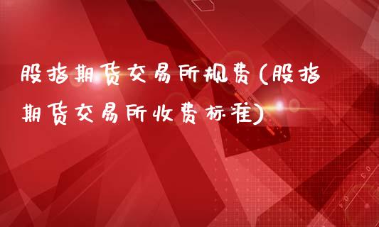股指期货交易所规费(股指期货交易所收费标准)