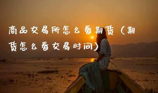 商品交易所怎么看期货（期货怎么看交易时间）