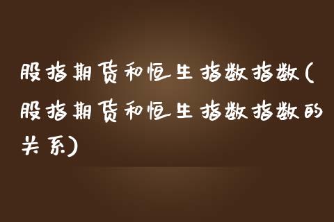 股指期货和恒生指数指数(股指期货和恒生指数指数的关系)