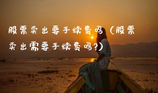 股票卖出要手续费吗（股票卖出需要手续费吗?）