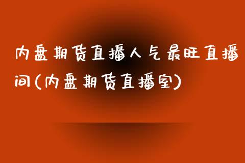 内盘期货直播人气最旺直播间(内盘期货直播室)