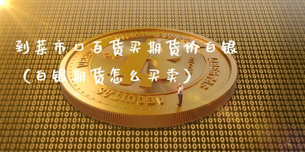 到菜市口百货买期货价白银（白银期货怎么买卖）
