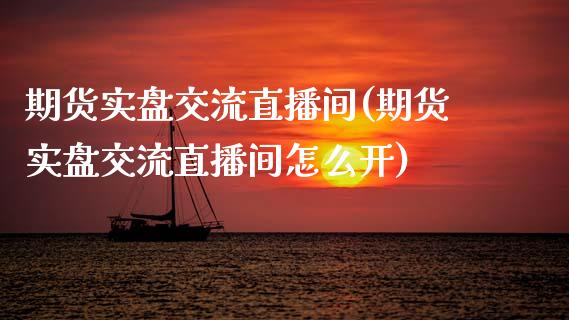 期货实盘交流直播间(期货实盘交流直播间怎么开)