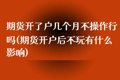 期货开了户几个月不操作行吗(期货开户后不玩有什么影响)