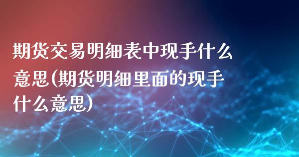 期货交易明细表中现手什么意思(期货明细里面的现手什么意思)