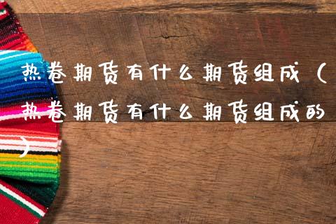 热卷期货有什么期货组成（热卷期货有什么期货组成的）