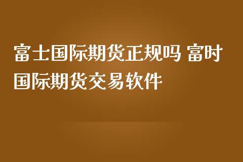 国际期货正规吗 富时国际期货交易软件