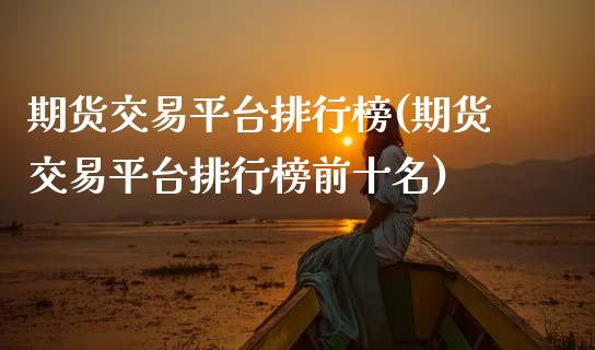 期货交易平台排行榜(期货交易平台排行榜前十名)