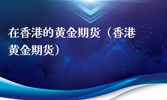 在香港的黄金期货（香港 黄金期货）